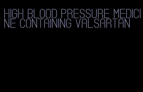 high blood pressure medicine containing valsartan