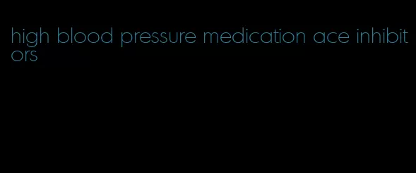 high blood pressure medication ace inhibitors