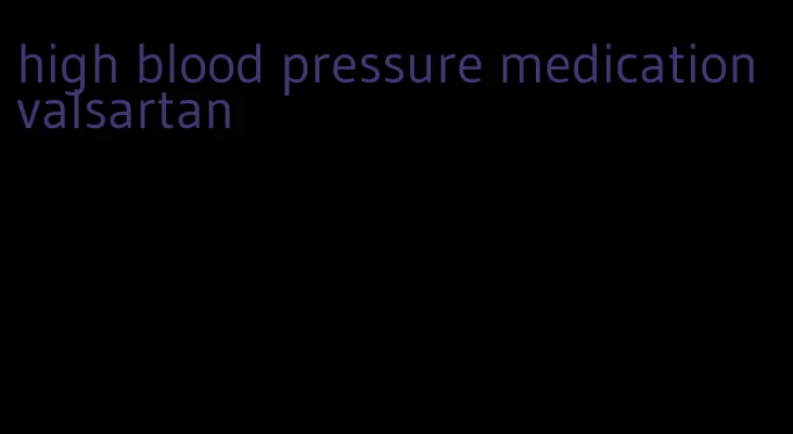high blood pressure medication valsartan