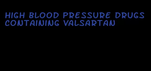high blood pressure drugs containing valsartan