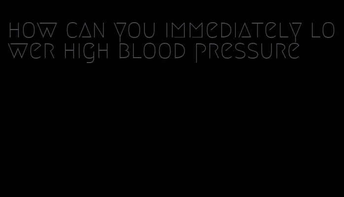 how can you immediately lower high blood pressure