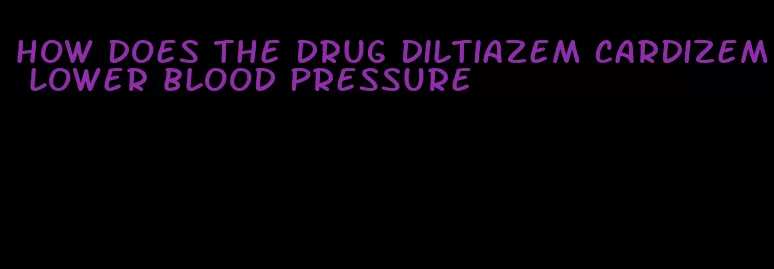 how does the drug diltiazem Cardizem lower blood pressure