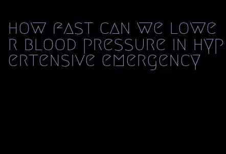 how fast can we lower blood pressure in hypertensive emergency