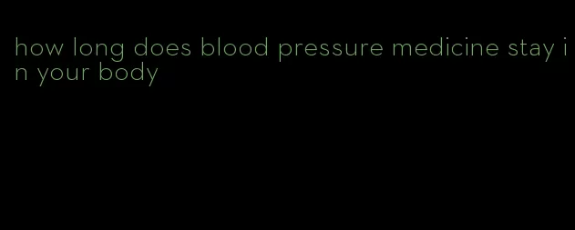how long does blood pressure medicine stay in your body