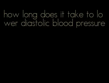 how long does it take to lower diastolic blood pressure