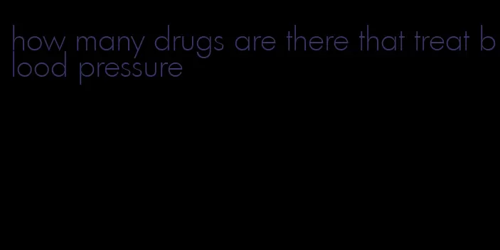 how many drugs are there that treat blood pressure