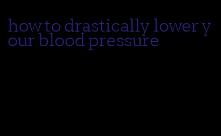how to drastically lower your blood pressure