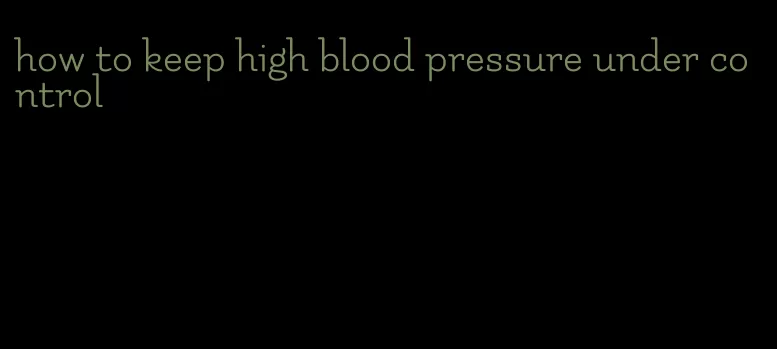 how to keep high blood pressure under control