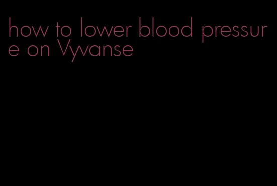 how to lower blood pressure on Vyvanse