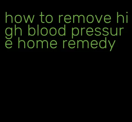 how to remove high blood pressure home remedy