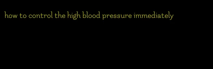 how to control the high blood pressure immediately