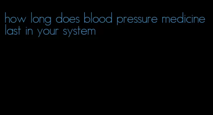 how long does blood pressure medicine last in your system