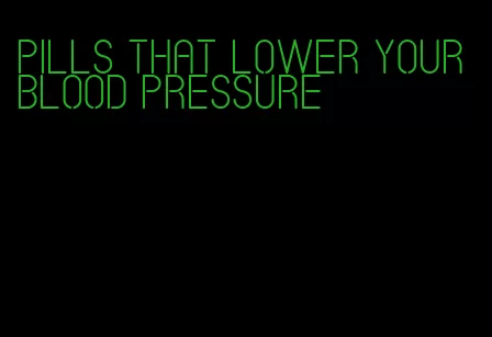 pills that lower your blood pressure