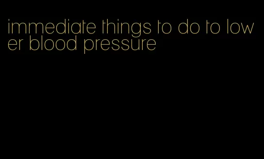 immediate things to do to lower blood pressure