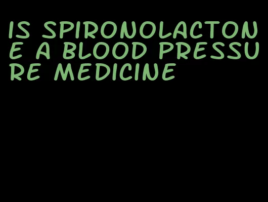 is spironolactone a blood pressure medicine