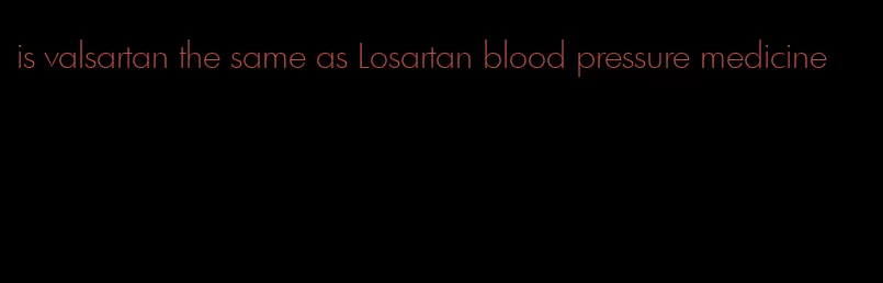 is valsartan the same as Losartan blood pressure medicine