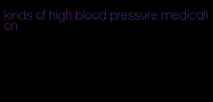 kinds of high blood pressure medication