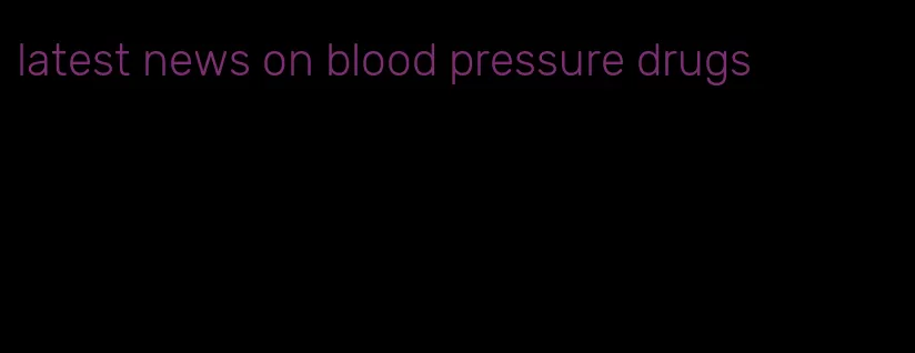 latest news on blood pressure drugs