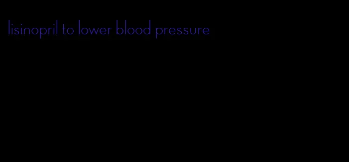 lisinopril to lower blood pressure