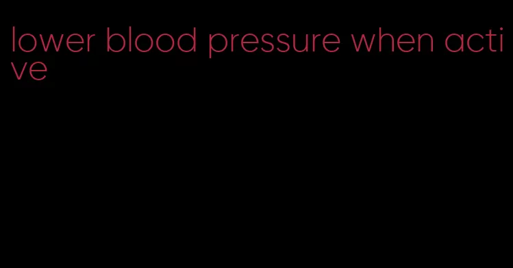 lower blood pressure when active