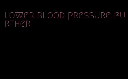 lower blood pressure further