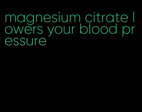 magnesium citrate lowers your blood pressure