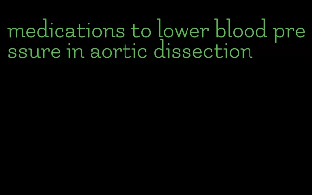 medications to lower blood pressure in aortic dissection