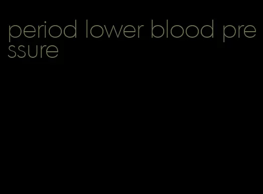 period lower blood pressure