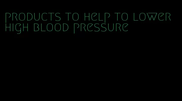 products to help to lower high blood pressure