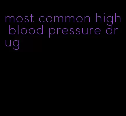 most common high blood pressure drug