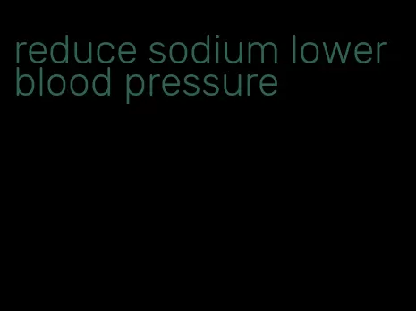 reduce sodium lower blood pressure