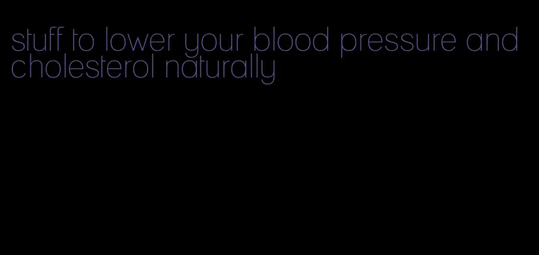 stuff to lower your blood pressure and cholesterol naturally