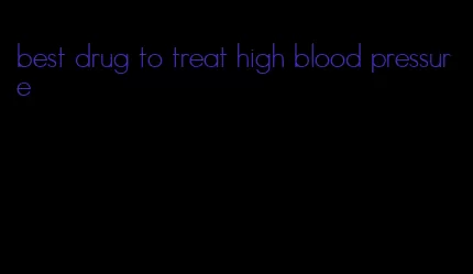 best drug to treat high blood pressure