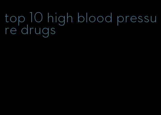 top 10 high blood pressure drugs
