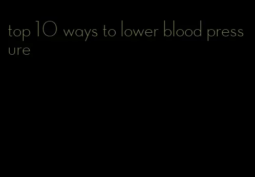 top 10 ways to lower blood pressure