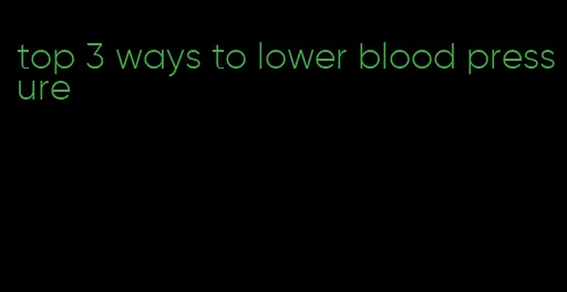 top 3 ways to lower blood pressure