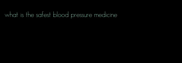what is the safest blood pressure medicine