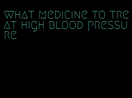 what medicine to treat high blood pressure