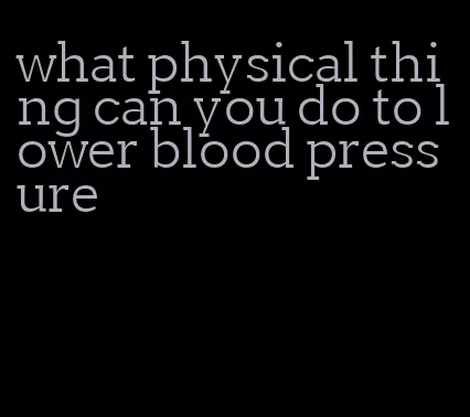 what physical thing can you do to lower blood pressure