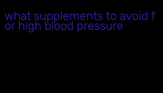 what supplements to avoid for high blood pressure