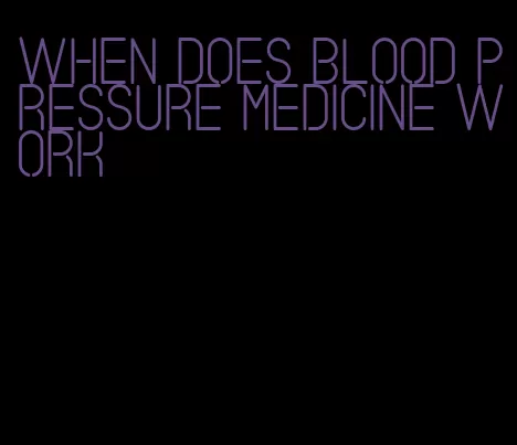 when does blood pressure medicine work