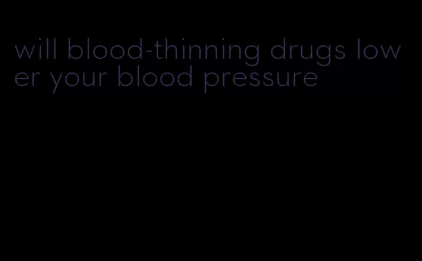 will blood-thinning drugs lower your blood pressure