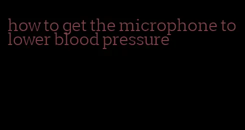 how to get the microphone to lower blood pressure