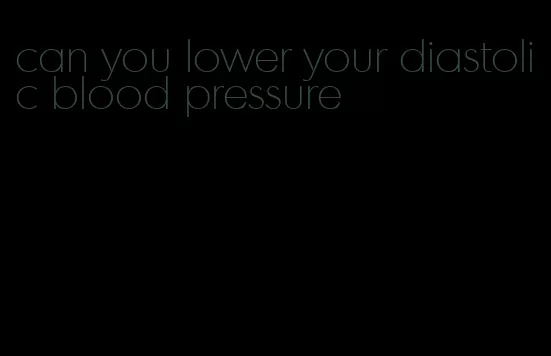 can you lower your diastolic blood pressure