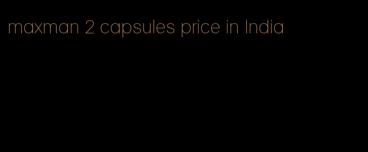 maxman 2 capsules price in India