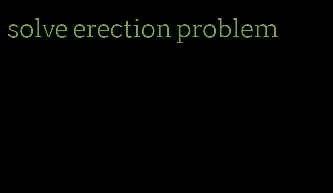 solve erection problem