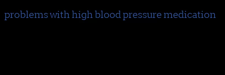 problems with high blood pressure medication