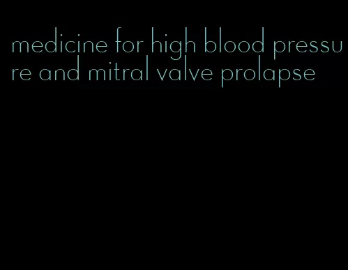 medicine for high blood pressure and mitral valve prolapse