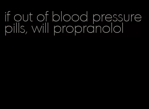 if out of blood pressure pills, will propranolol