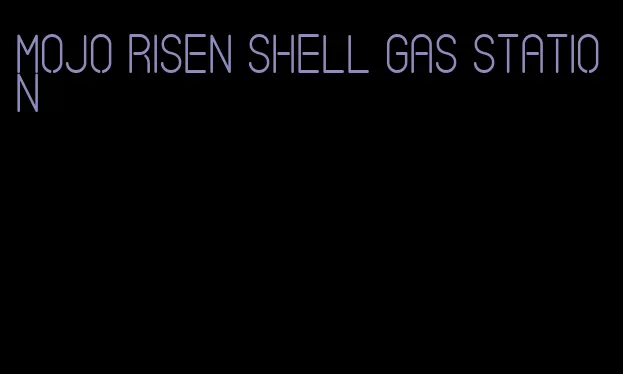 mojo risen shell gas station